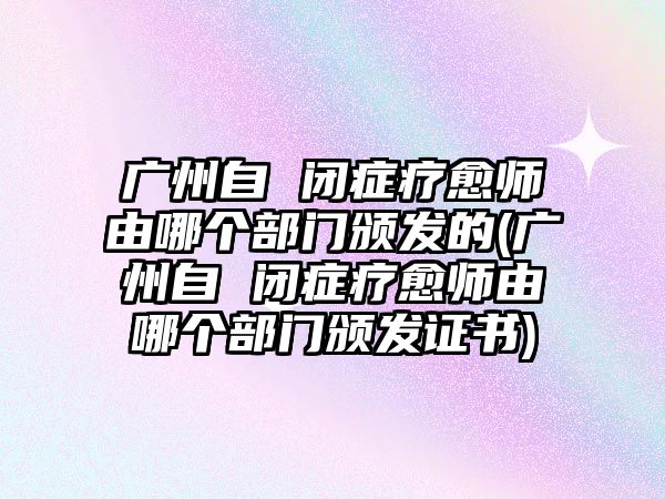 廣州自 閉癥療愈師由哪個部門頒發(fā)的(廣州自 閉癥療愈師由哪個部門頒發(fā)證書)