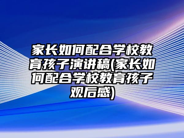 家長如何配合學(xué)校教育孩子演講稿(家長如何配合學(xué)校教育孩子觀后感)