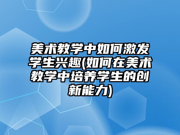 美術(shù)教學(xué)中如何激發(fā)學(xué)生興趣(如何在美術(shù)教學(xué)中培養(yǎng)學(xué)生的創(chuàng)新能力)