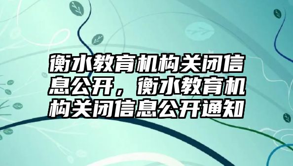 衡水教育機構(gòu)關(guān)閉信息公開，衡水教育機構(gòu)關(guān)閉信息公開通知