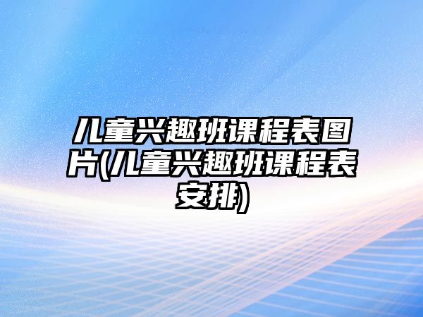 兒童興趣班課程表圖片(兒童興趣班課程表安排)