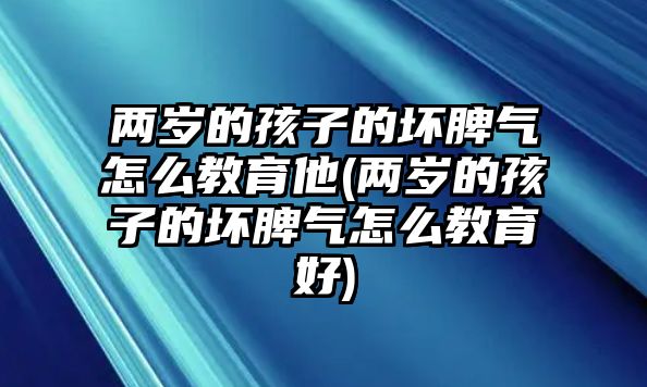 兩歲的孩子的壞脾氣怎么教育他(兩歲的孩子的壞脾氣怎么教育好)