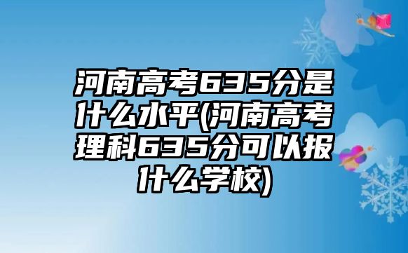 河南高考635分是什么水平(河南高考理科635分可以報(bào)什么學(xué)校)