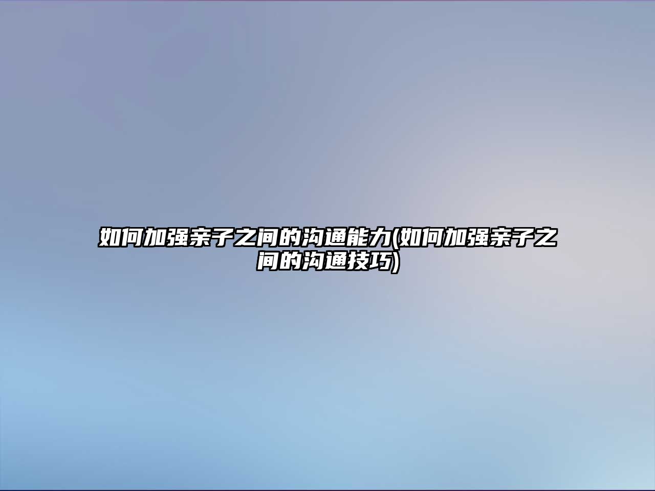 如何加強(qiáng)親子之間的溝通能力(如何加強(qiáng)親子之間的溝通技巧)