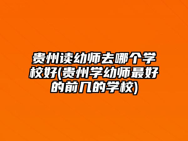 貴州讀幼師去哪個(gè)學(xué)校好(貴州學(xué)幼師最好的前幾的學(xué)校)