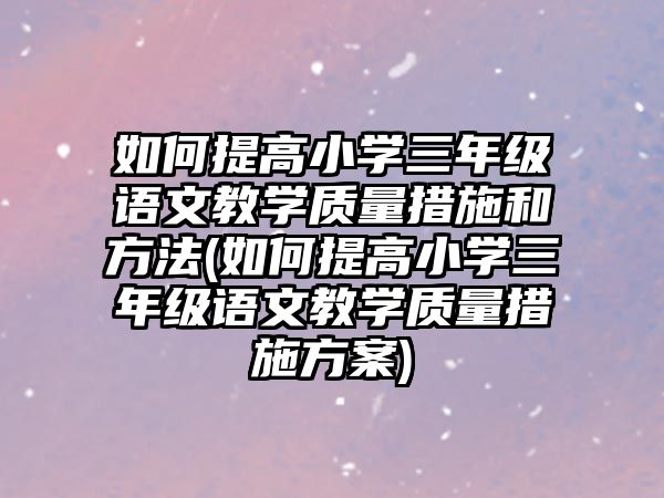 如何提高小學三年級語文教學質(zhì)量措施和方法(如何提高小學三年級語文教學質(zhì)量措施方案)