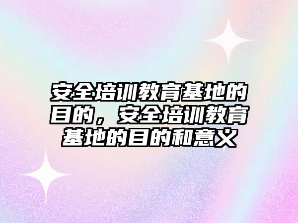 安全培訓教育基地的目的，安全培訓教育基地的目的和意義