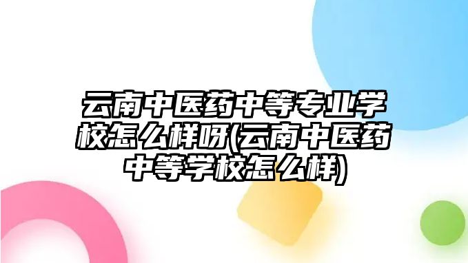 云南中醫(yī)藥中等專業(yè)學校怎么樣呀(云南中醫(yī)藥中等學校怎么樣)