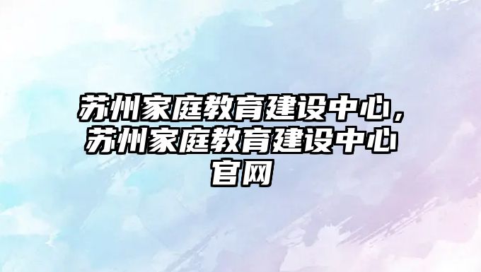 蘇州家庭教育建設中心，蘇州家庭教育建設中心官網