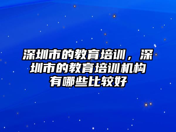 深圳市的教育培訓(xùn)，深圳市的教育培訓(xùn)機(jī)構(gòu)有哪些比較好