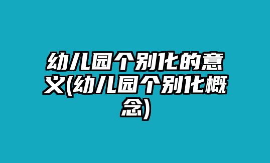 幼兒園個別化的意義(幼兒園個別化概念)