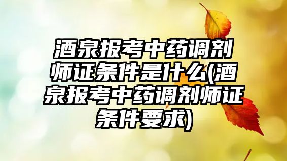 酒泉報考中藥調(diào)劑師證條件是什么(酒泉報考中藥調(diào)劑師證條件要求)