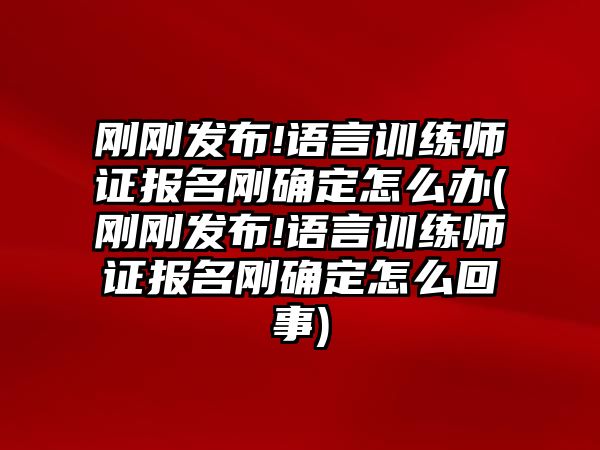 剛剛發(fā)布!語(yǔ)言訓(xùn)練師證報(bào)名剛確定怎么辦(剛剛發(fā)布!語(yǔ)言訓(xùn)練師證報(bào)名剛確定怎么回事)