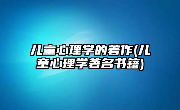 兒童心理學(xué)的著作(兒童心理學(xué)著名書(shū)籍)