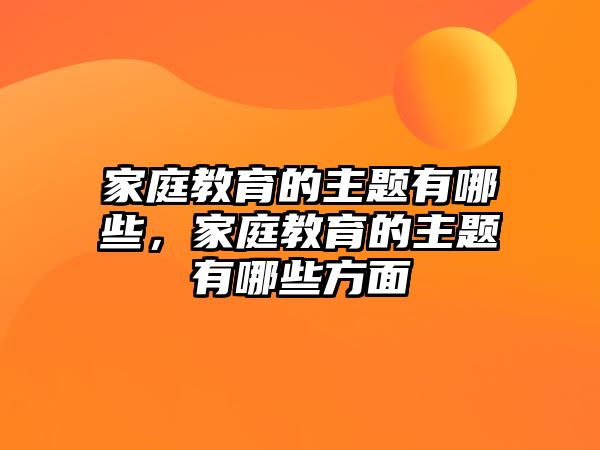 家庭教育的主題有哪些，家庭教育的主題有哪些方面