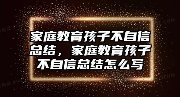 家庭教育孩子不自信總結(jié)，家庭教育孩子不自信總結(jié)怎么寫