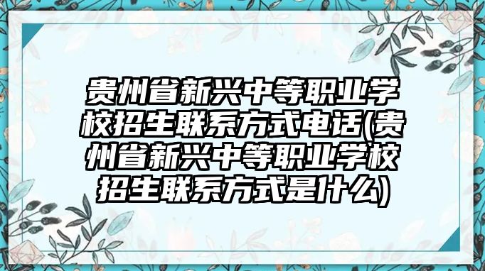 貴州省新興中等職業(yè)學校招生聯(lián)系方式電話(貴州省新興中等職業(yè)學校招生聯(lián)系方式是什么)