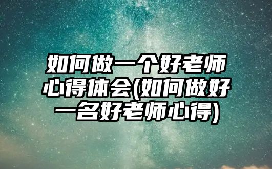 如何做一個(gè)好老師心得體會(huì)(如何做好一名好老師心得)