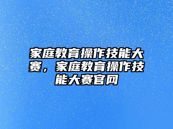 家庭教育操作技能大賽，家庭教育操作技能大賽官網(wǎng)