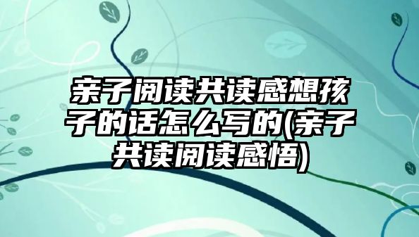 親子閱讀共讀感想孩子的話怎么寫的(親子共讀閱讀感悟)