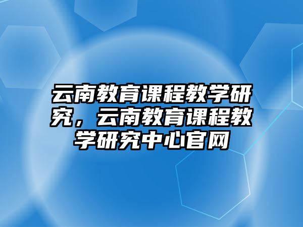 云南教育課程教學(xué)研究，云南教育課程教學(xué)研究中心官網(wǎng)