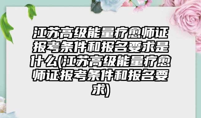 江蘇高級能量療愈師證報考條件和報名要求是什么(江蘇高級能量療愈師證報考條件和報名要求)