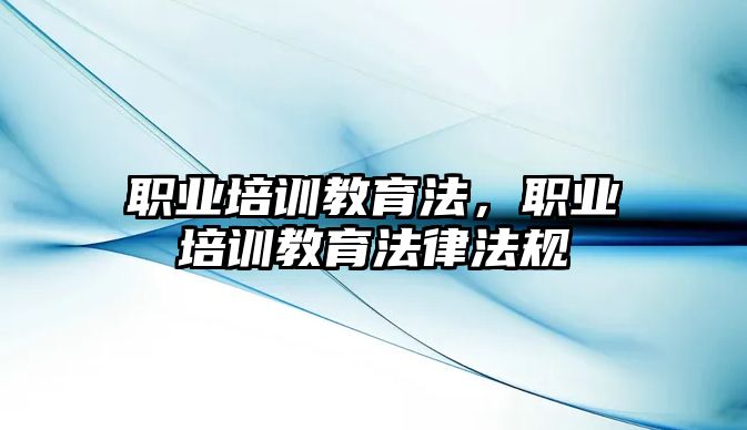 職業(yè)培訓教育法，職業(yè)培訓教育法律法規(guī)