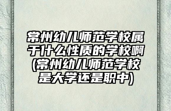 常州幼兒師范學校屬于什么性質(zhì)的學校啊(常州幼兒師范學校是大學還是職中)