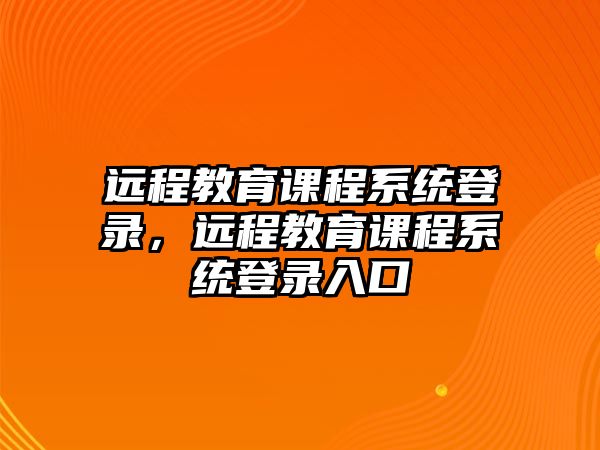 遠(yuǎn)程教育課程系統(tǒng)登錄，遠(yuǎn)程教育課程系統(tǒng)登錄入口