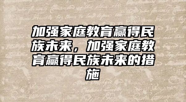 加強家庭教育贏得民族未來，加強家庭教育贏得民族未來的措施