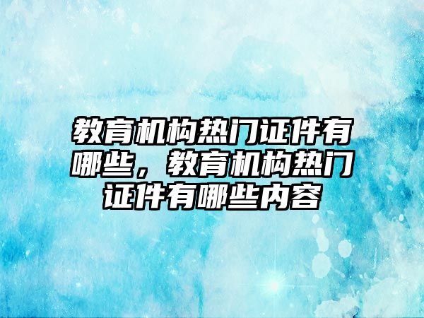 教育機(jī)構(gòu)熱門證件有哪些，教育機(jī)構(gòu)熱門證件有哪些內(nèi)容