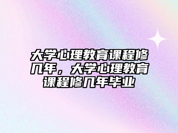 大學(xué)心理教育課程修幾年，大學(xué)心理教育課程修幾年畢業(yè)