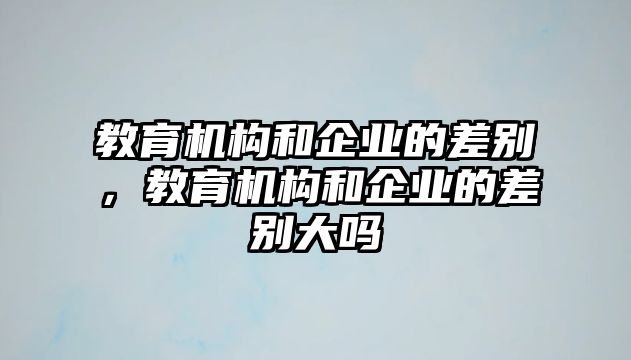 教育機構(gòu)和企業(yè)的差別，教育機構(gòu)和企業(yè)的差別大嗎