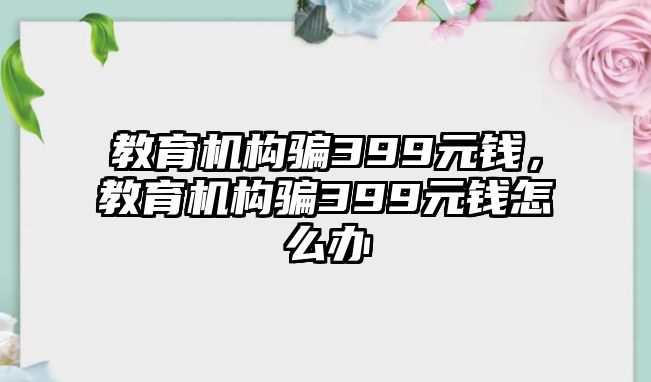 教育機構(gòu)騙399元錢，教育機構(gòu)騙399元錢怎么辦