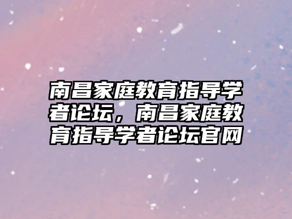 南昌家庭教育指導學者論壇，南昌家庭教育指導學者論壇官網(wǎng)