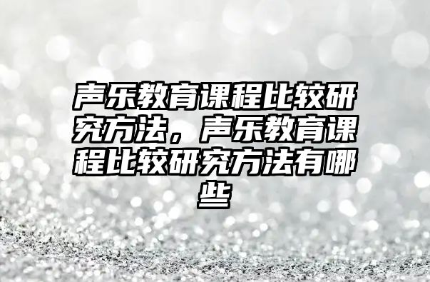 聲樂教育課程比較研究方法，聲樂教育課程比較研究方法有哪些