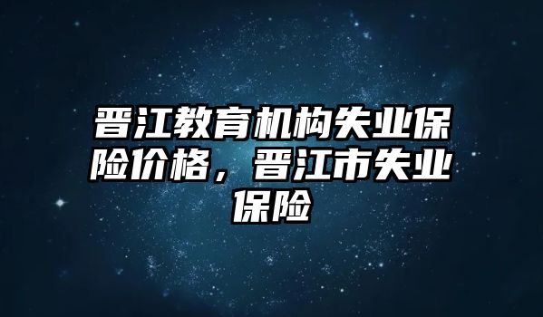 晉江教育機(jī)構(gòu)失業(yè)保險(xiǎn)價(jià)格，晉江市失業(yè)保險(xiǎn)