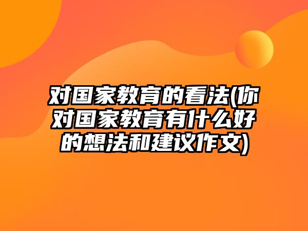 對國家教育的看法(你對國家教育有什么好的想法和建議作文)