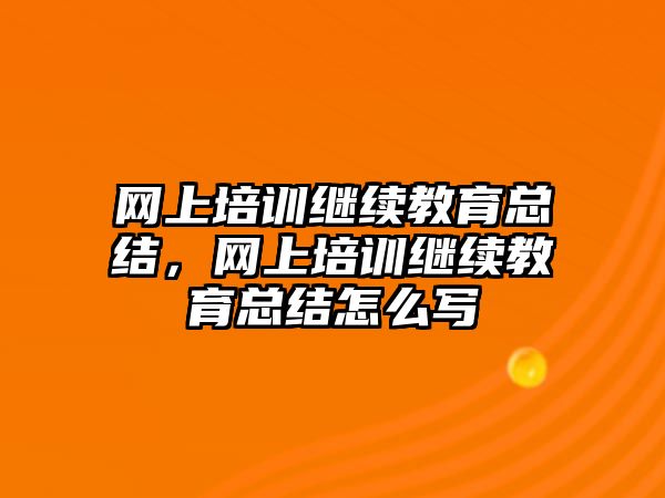 網(wǎng)上培訓繼續(xù)教育總結(jié)，網(wǎng)上培訓繼續(xù)教育總結(jié)怎么寫