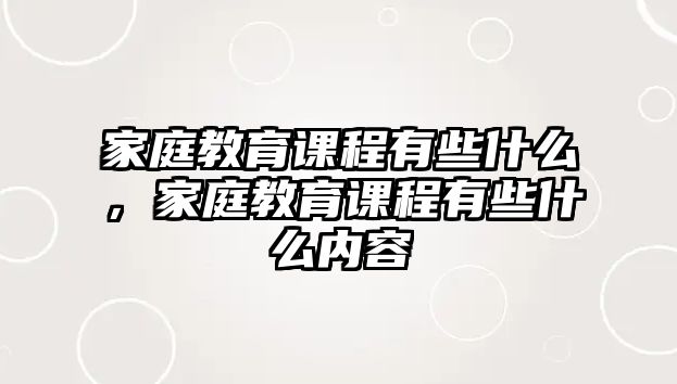 家庭教育課程有些什么，家庭教育課程有些什么內(nèi)容