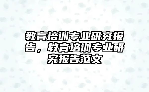 教育培訓(xùn)專業(yè)研究報(bào)告，教育培訓(xùn)專業(yè)研究報(bào)告范文