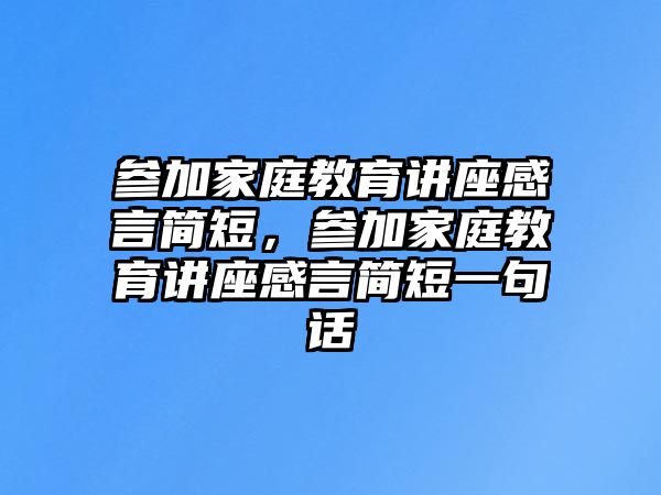 參加家庭教育講座感言簡(jiǎn)短，參加家庭教育講座感言簡(jiǎn)短一句話