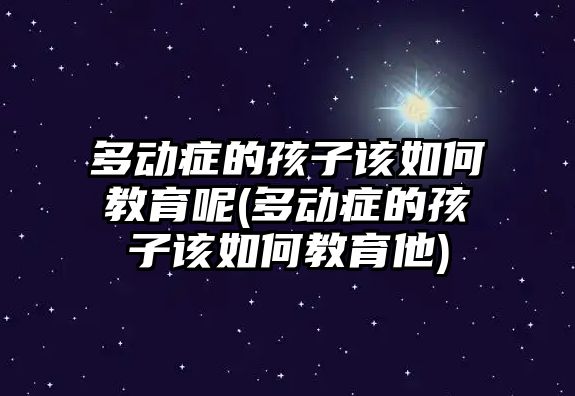 多動(dòng)癥的孩子該如何教育呢(多動(dòng)癥的孩子該如何教育他)