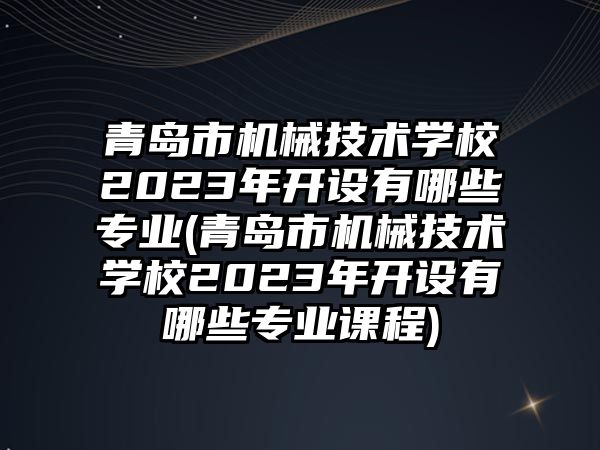 青島市機械技術(shù)學(xué)校2023年開設(shè)有哪些專業(yè)(青島市機械技術(shù)學(xué)校2023年開設(shè)有哪些專業(yè)課程)