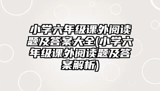 小學(xué)六年級(jí)課外閱讀題及答案大全(小學(xué)六年級(jí)課外閱讀題及答案解析)