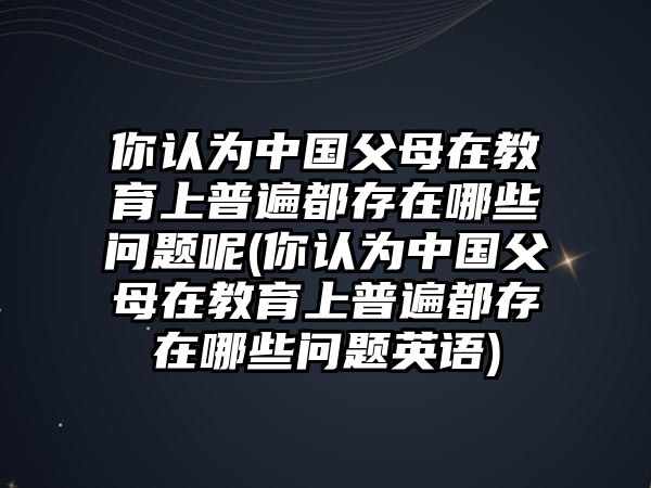 你認(rèn)為中國父母在教育上普遍都存在哪些問題呢(你認(rèn)為中國父母在教育上普遍都存在哪些問題英語)