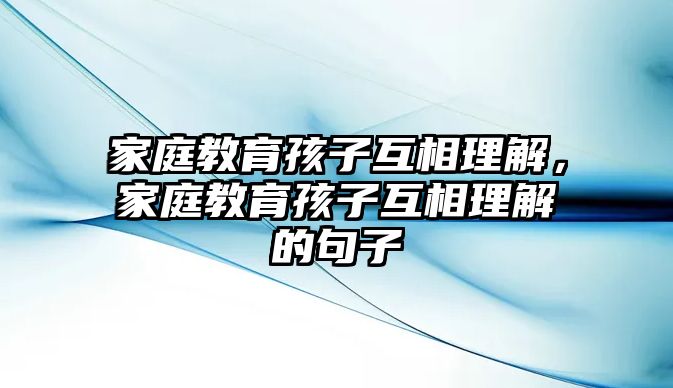 家庭教育孩子互相理解，家庭教育孩子互相理解的句子