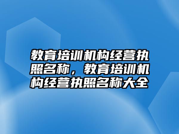 教育培訓(xùn)機構(gòu)經(jīng)營執(zhí)照名稱，教育培訓(xùn)機構(gòu)經(jīng)營執(zhí)照名稱大全