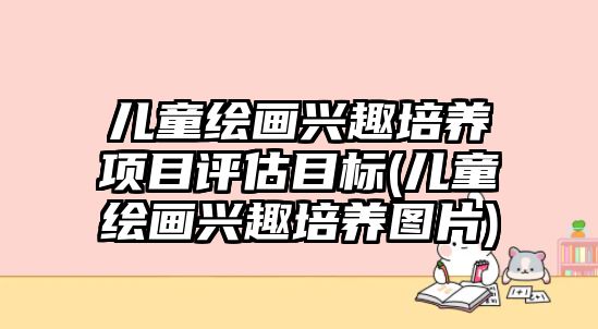 兒童繪畫興趣培養(yǎng)項(xiàng)目評估目標(biāo)(兒童繪畫興趣培養(yǎng)圖片)