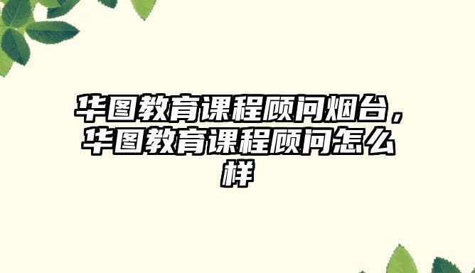 華圖教育課程顧問煙臺，華圖教育課程顧問怎么樣